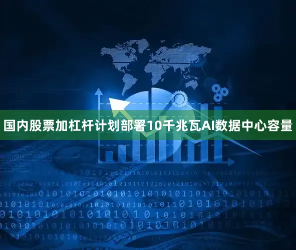 国内股票加杠杆计划部署10千兆瓦AI数据中心容量