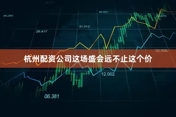 杭州配资公司这场盛会远不止这个价