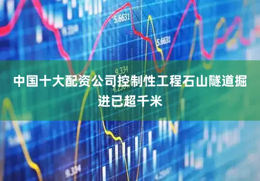 中国十大配资公司控制性工程石山隧道掘进已超千米