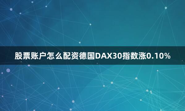 股票账户怎么配资德国DAX30指数涨0.10%
