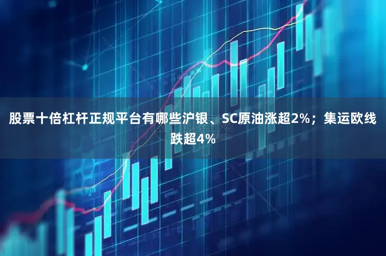 股票十倍杠杆正规平台有哪些沪银、SC原油涨超2%；集运欧线跌超4%