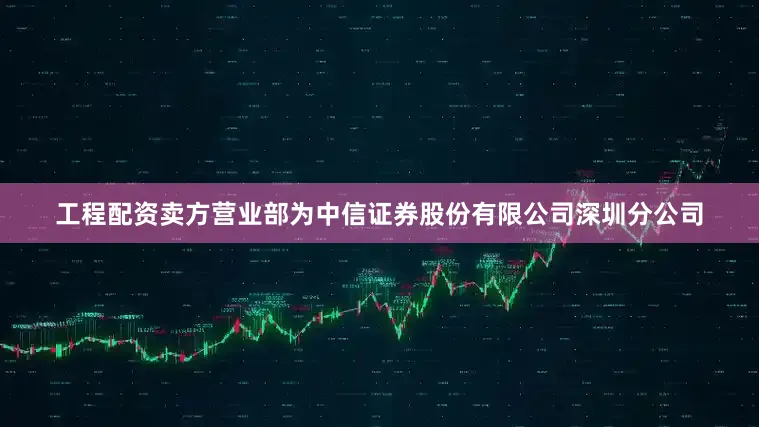 工程配资卖方营业部为中信证券股份有限公司深圳分公司