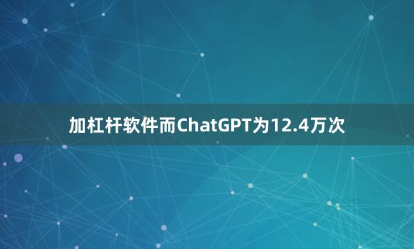 加杠杆软件而ChatGPT为12.4万次